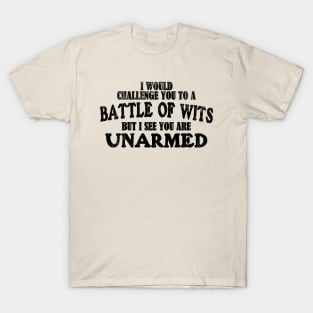 I Would Challenge You To A BATTLE OF WITS But I See You Are Unarmed T-Shirt